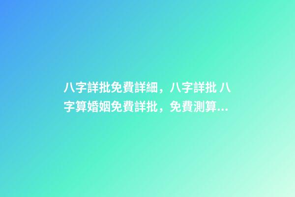 八字詳批免費詳細，八字詳批 八字算婚姻免費詳批，免費測算八字，婚姻，事業，運勢是真的嗎？-第1張-觀點-玄機派